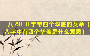 八 🍁 字带四个华盖的女命（八字中有四个华盖是什么意思）